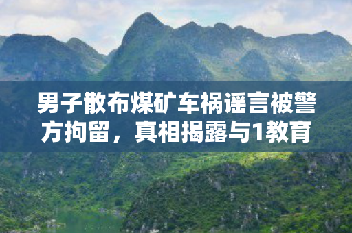 男子散布煤矿车祸谣言被警方拘留，真相揭露与1教育并重