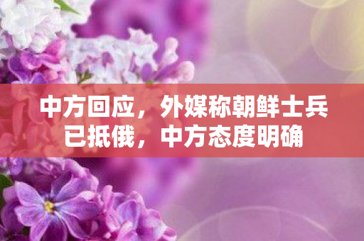 中方回应，外媒称朝鲜士兵已抵俄，中方态度明确