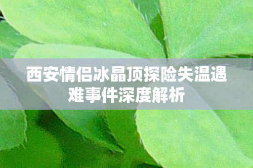 西安情侣冰晶顶探险失温遇难事件深度解析