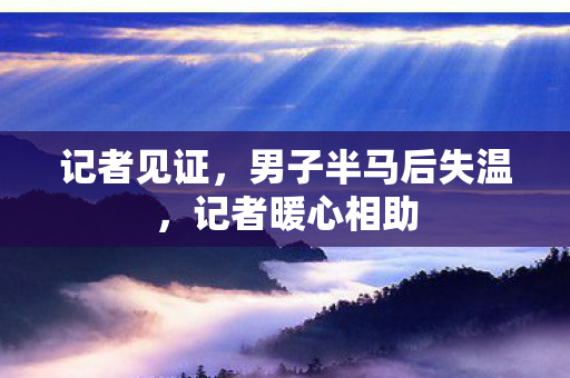 记者见证，男子半马后失温，记者暖心相助