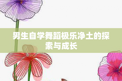 男生自学舞蹈极乐净土的探索与成长