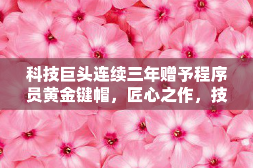 科技巨头连续三年赠予程序员黄金键帽，匠心之作，技术荣耀的象征