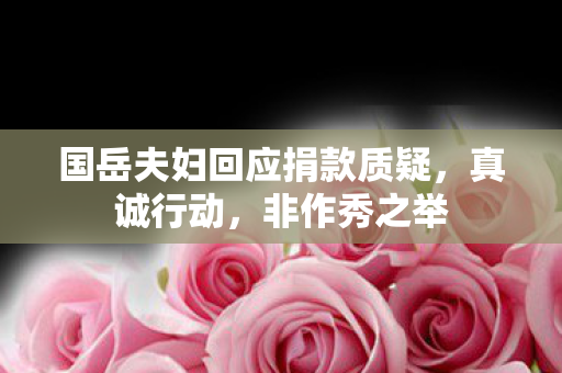国岳夫妇回应捐款质疑，真诚行动，非作秀之举