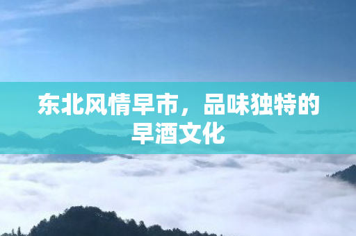 东北风情早市，品味独特的早酒文化