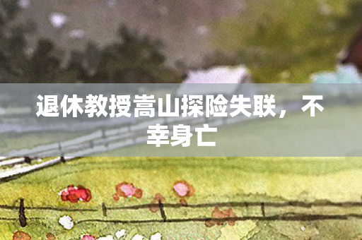 退休教授嵩山探险失联，不幸身亡