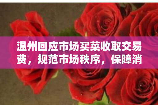 温州回应市场买菜收取交易费，规范市场秩序，保障消费者权益