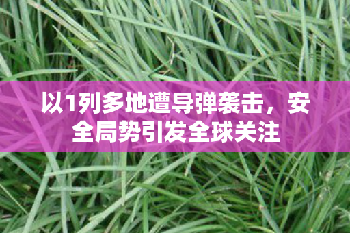 以1列多地遭导弹袭击，安全局势引发全球关注