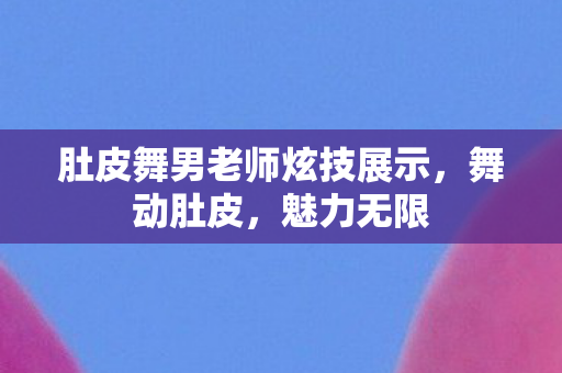 肚皮舞男老师炫技展示，舞动肚皮，魅力无限