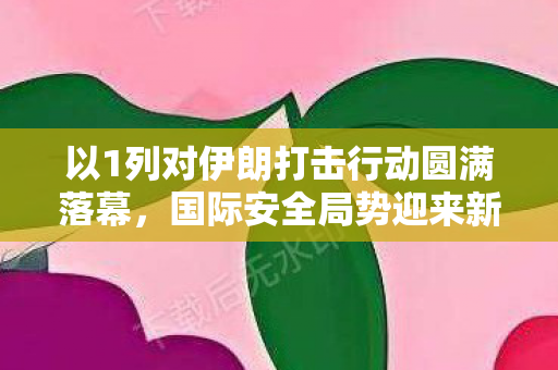 以1列对伊朗打击行动圆满落幕，国际安全局势迎来新篇章