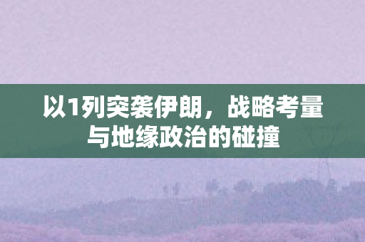 以1列突袭伊朗，战略考量与地缘政治的碰撞