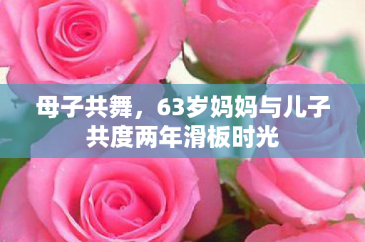 母子共舞，63岁妈妈与儿子共度两年滑板时光