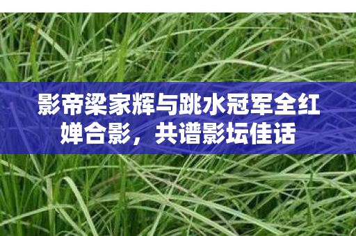 影帝梁家辉与跳水冠军全红婵合影，共谱影坛佳话