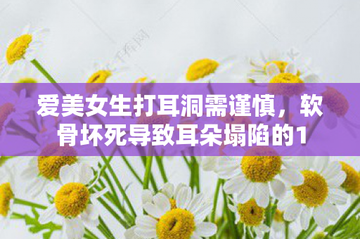 爱美女生打耳洞需谨慎，软骨坏死导致耳朵塌陷的1