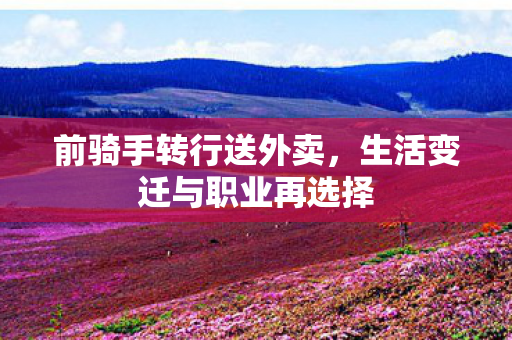 前骑手转行送外卖，生活变迁与职业再选择