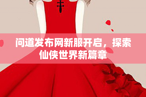 问道发布网新服开启，探索仙侠世界新篇章