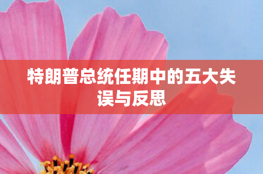 特朗普总统任期中的五大失误与反思