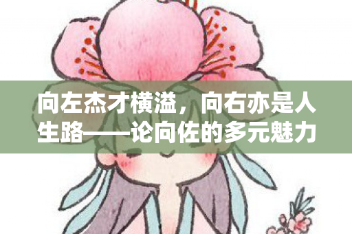 向左杰才横溢，向右亦是人生路——论向佐的多元魅力与无限可能
