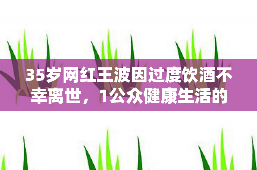 35岁网红王波因过度饮酒不幸离世，1公众健康生活的重要性