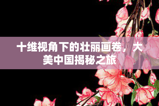 十维视角下的壮丽画卷，大美中国揭秘之旅