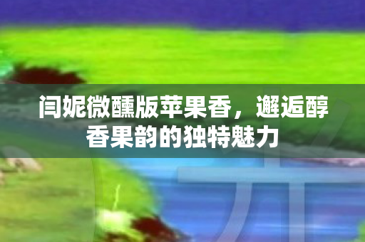 闫妮微醺版苹果香，邂逅醇香果韵的独特魅力