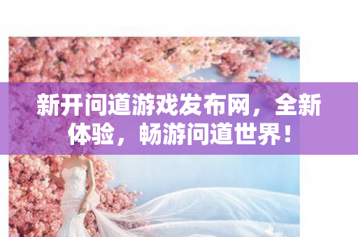 新开问道游戏发布网，全新体验，畅游问道世界！