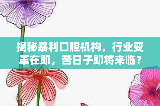 揭秘暴利口腔机构，行业变革在即，苦日子即将来临？