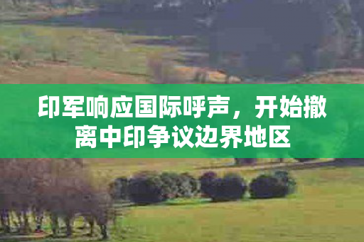 印军响应国际呼声，开始撤离中印争议边界地区