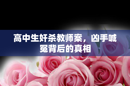 高中生奸杀教师案，凶手喊冤背后的真相