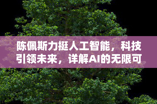 陈佩斯力挺人工智能，科技引领未来，详解AI的无限可能