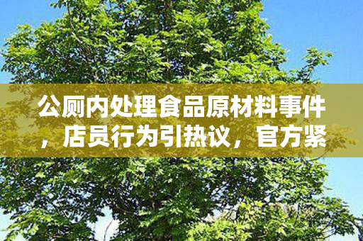 公厕内处理食品原材料事件，店员行为引热议，官方紧急回应