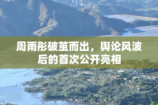 周雨彤破茧而出，舆论风波后的首次公开亮相