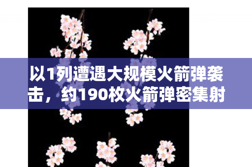 以1列遭遇大规模火箭弹袭击，约190枚火箭弹密集射向的背后真相