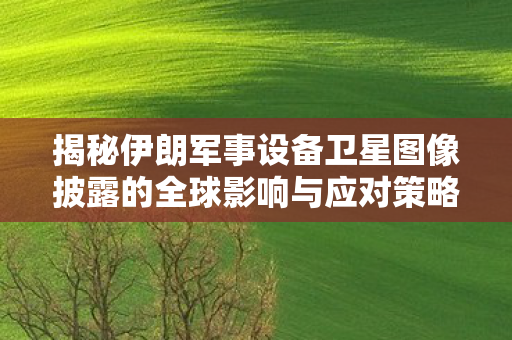 揭秘伊朗军事设备卫星图像披露的全球影响与应对策略