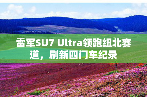 雷军SU7 Ultra领跑纽北赛道，刷新四门车纪录
