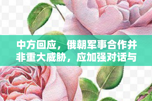 中方回应，俄朝军事合作并非重大威胁，应加强对话与沟通