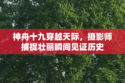 神舟十九穿越天际，摄影师捕捉壮丽瞬间见证历史