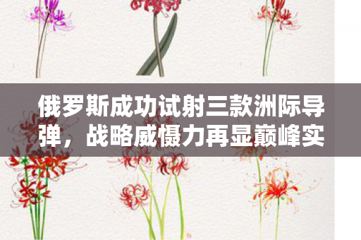 俄罗斯成功试射三款洲际导弹，战略威慑力再显巅峰实力