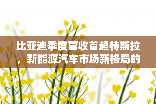 比亚迪季度营收首超特斯拉，新能源汽车市场新格局的里程碑