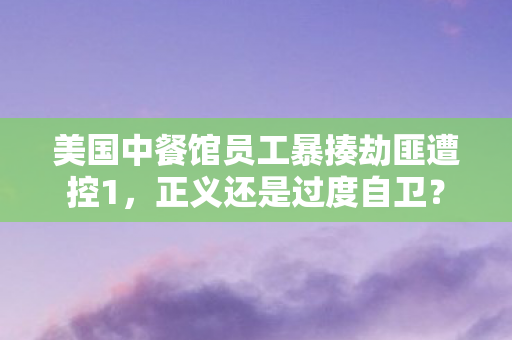 美国中餐馆员工暴揍劫匪遭控1，正义还是过度自卫？