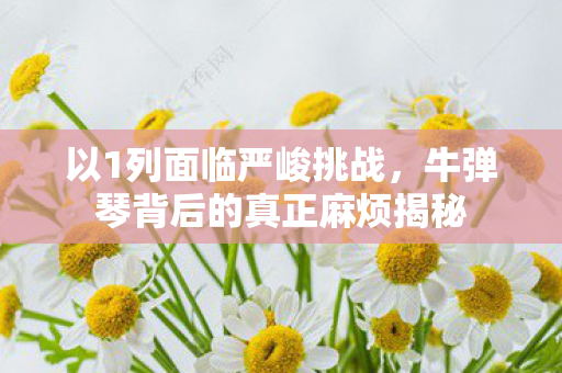以1列面临严峻挑战，牛弹琴背后的真正麻烦揭秘