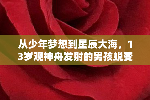 从少年梦想到星辰大海，13岁观神舟发射的男孩蜕变记
