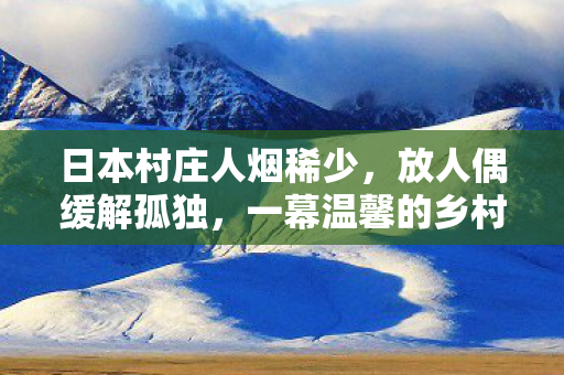 日本村庄人烟稀少，放人偶缓解孤独，一幕温馨的乡村故事