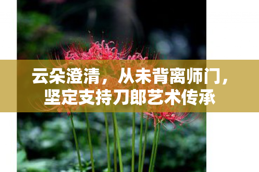 云朵澄清，从未背离师门，坚定支持刀郎艺术传承