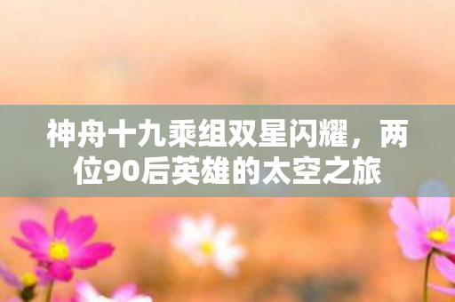 神舟十九乘组双星闪耀，两位90后英雄的太空之旅
