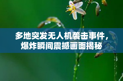 多地突发无人机袭击事件，爆炸瞬间震撼画面揭秘