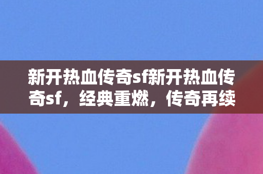 新开热血传奇sf新开热血传奇sf，经典重燃，传奇再续传奇合击私服发布网站