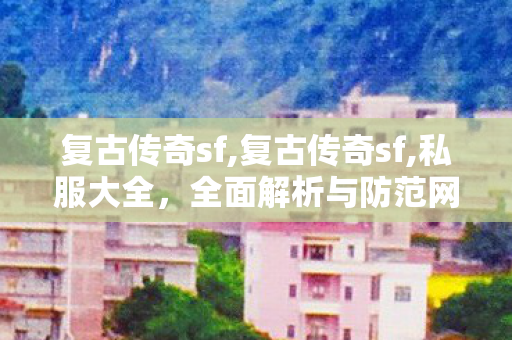 复古传奇sf,复古传奇sf,私服大全，全面解析与防范网络游戏私服行为