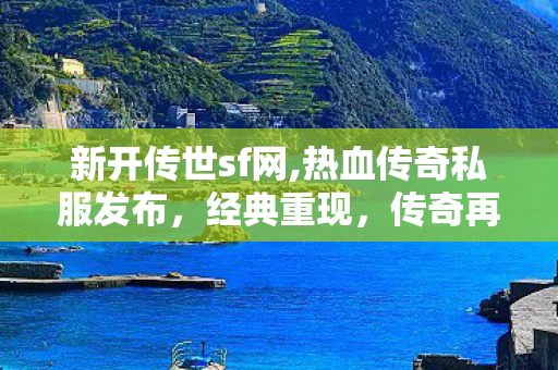 新开传世sf网,热血传奇私服发布，经典重现，传奇再续！