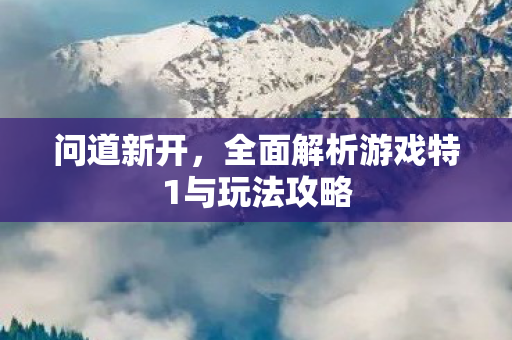 问道新开，全面解析游戏特1与玩法攻略
