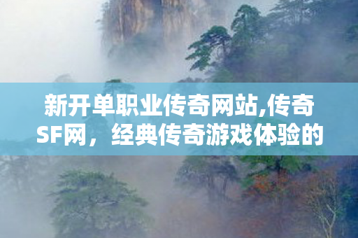 新开单职业传奇网站,传奇SF网，经典传奇游戏体验的传奇平台